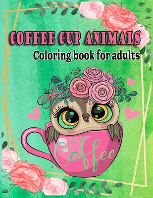 Coffee cup animals coloring book for adults: A funny cup animals coloring books for having fun and stress relieving(coloring books for grown-ups) Paperback Independently Published