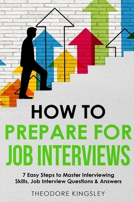 How to Prepare for Job Interviews 7 Easy Steps to Master Interviewing Skills, Job Interview Questions & Answers Paperback Theodore Kingsley