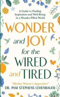 Wonder and Joy for the Wired and Tired: A Guide to Finding Inspiration and Well-Being in a Wonder-Filled World by Lehenbauer, Pam Stephens