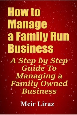 How to Manage a Family Run Business: A Step by Step Guide To Managing a Family Owned Business Paperback Independently Published