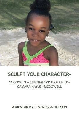 Sculpt Your Character-: "A Once in a Lifetime" Kind of Child- Camara Kayley Mcdowell Paperback Xlibris Us