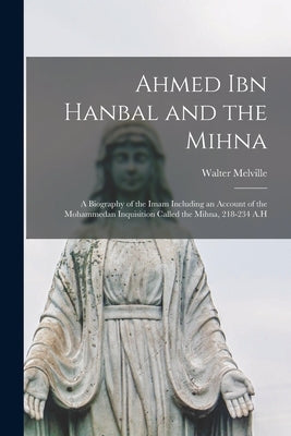Ahmed Ibn Hanbal and the Mihna: A Biography of the Imam Including an Account of the Mohammedan Inquisition Called the Mihna, 218-234 A.H Paperback Legare Street Press