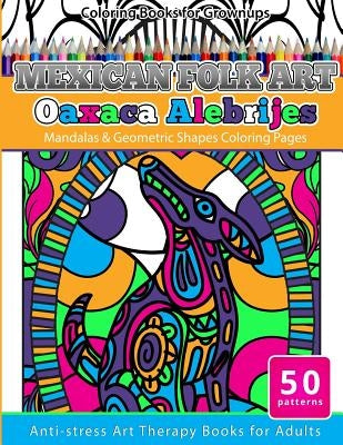 Coloring Books for Grownups Mexican Folk Art Oaxaca Alebrijes: Mandala & Geometric Shapes Coloring Pages Anti-stress Art Therapy Coloring Books for Ad Paperback Createspace Independent Publishing Platform