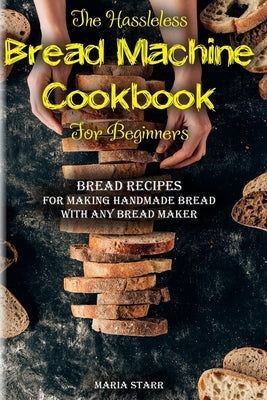 The Hassleless Bread Machine Cookbook for Beginners: Bread Recipes for Making Handmade Bread with Any Bread Maker Paperback Independently Published