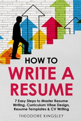 How to Write a Resume: 7 Easy Steps to Master Resume Writing, Curriculum Vitae Design, Resume Templates & CV Writing Paperback Theodore Kingsley
