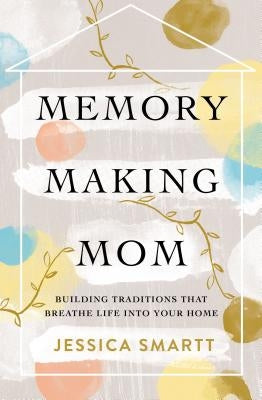 Memory-Making Mom: Building Traditions That Breathe Life Into Your Home Thomas Nelson