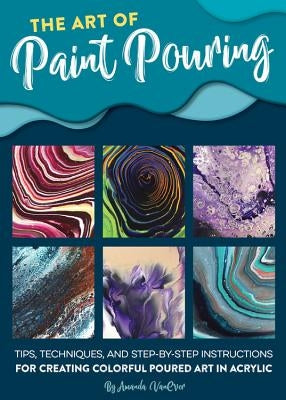 The Art of Paint Pouring: Tips, Techniques, and Step-By-Step Instructions for Creating Colorful Poured Art in Acrylic Walter Foster Publishing