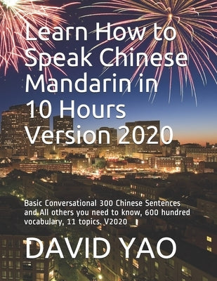 Learn How to Speak Chinese Mandarin in 10 Hours Version 2020: Basic Conversational 300 Chinese Sentences and All others you need to know, 600 hundred Paperback Independently Published
