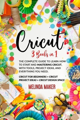 Cricut: 3 Books in 1: The Complete Guide to Learn How to Start and Mastering Cricut, With Tools, Project Ideas, and Everything Paperback Independently Published
