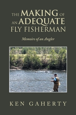 The Making of an Adequate Fly Fisherman: Memoirs of an Angler Paperback Trafford Publishing
