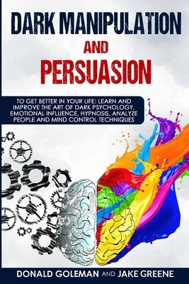 Dark Manipulation and Persuasion: To Get Better in Your Life: Learn and Improve the Art of Dark Psychology, Emotional Influence, Hypnosis, Analyze Peo Paperback Independently Published