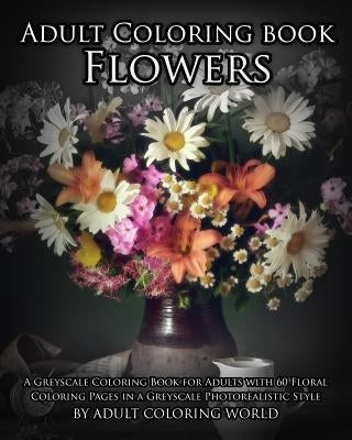 Adult Coloring Book: Flowers: A Greyscale Coloring Book for Adults with 60 Floral Coloring Pages in a Greyscale Photorealistic Style Paperback Createspace Independent Publishing Platform