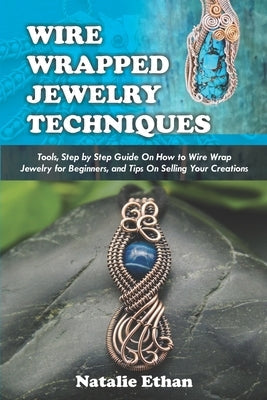 Wire Wrapped Jewelry Techniques: Tools, Step by Step Guide On How to Wire Wrap Jewelry for Beginners, and Tips On Selling Your Creations (Colored Pict Paperback Independently Published