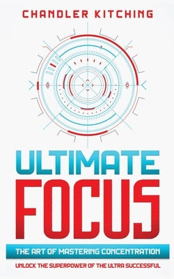Ultimate Focus: The Art of Mastering Concentration: Unlock the Superpower of the Ultra Successful [In 3 Phases] Paperback Independently Published