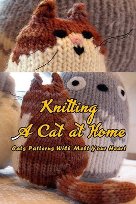 Knitting A Cat at Home: Cats Patterns Will Melt Your Heart: Cat Knitting Patterns Paperback Independently Published