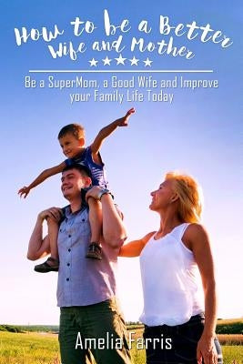 How to be a Better Wife and Mother: Be a SuperMom, a Good Wife and Improve your Family Life Today Paperback Createspace Independent Publishing Platform