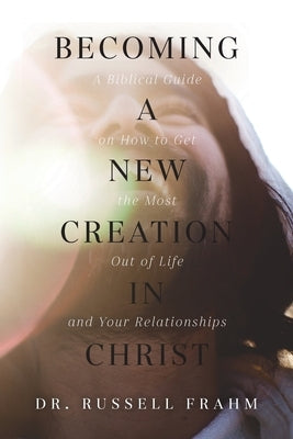 Becoming a New Creation in Christ: A Biblical Guide on How to Get the Most Out of Life and Your Relationships Paperback Trilogy Christian Publishing