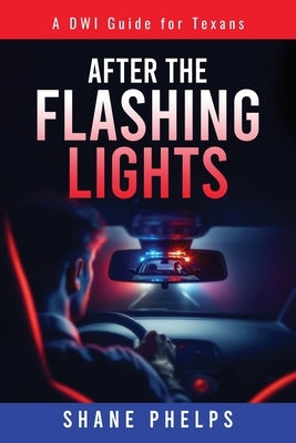 A DWI Guide for Texans: After the Flashing Lights by Phelps, Shane