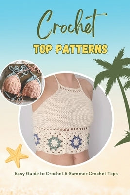 Crochet Top Patterns: Easy Guide to Crochet 5 Summer Crochet Tops: Tropical Crochet Tops Paperback Independently Published