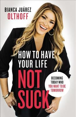 How to Have Your Life Not Suck: Becoming Today Who You Want to Be Tomorrow by Olthoff, Bianca Juarez - MO Corrections Bookstore