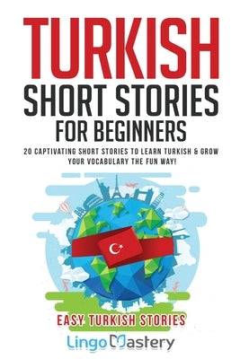 Turkish Short Stories for Beginners: 20 Captivating Short Stories to Learn Turkish & Grow Your Vocabulary the Fun Way! Lingo Mastery