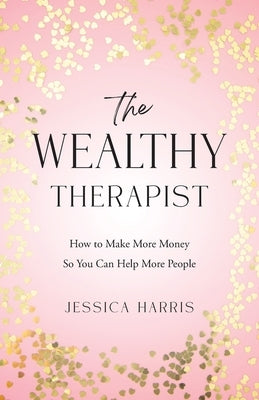 The Wealthy Therapist: How to Make More Money So You Can Help More People by Harris, Jessica