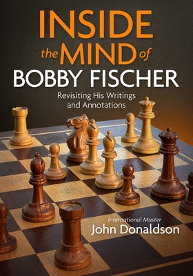 Inside the Mind of Bobby Fischer: Revisiting His Writings and Annotations by Donaldson, John
