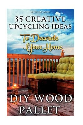 DIY Wood Pallet Projects: 35 Creative Upcycling Ideas To Decorate Your Home: (Wood Pallet, DIY Projects, DIY Household Tips, DIY Palette Project Paperback Createspace Independent Publishing Platform