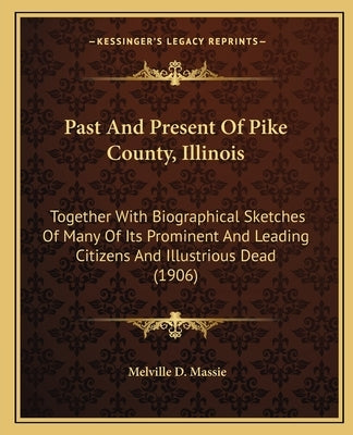 Past And Present Of Pike County, Illinois: Together With Biographical Sketches Of Many Of Its Prominent And Leading Citizens And Illustrious Dead (190 Paperback Kessinger Publishing