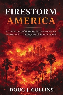 Firestorm America: A True Account of the Blaze That Consumed Los Angeles - From the Reports of Jacob Soboroff by Collins, Doug J.