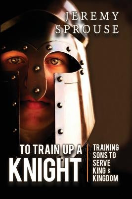 To Train Up a Knight: Training Sons to Serve King and Kingdom Paperback Kaio Publications, Inc.