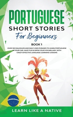 Portuguese Short Stories for Beginners Book 1: Over 100 Dialogues & Daily Used Phrases to Learn Portuguese in Your Car. Have Fun & Grow Your Vocabular Paperback Learn Like a Native