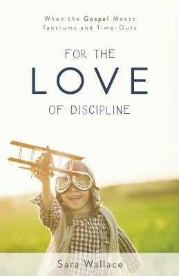 For the Love of Discipline: When the Gospel Meets Tantrums and Time-Outs Paperback P & R Publishing