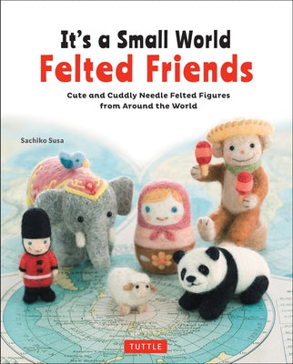 It's a Small World Felted Friends: Cute and Cuddly Needle Felted Figures from Around the World Paperback Tuttle Publishing