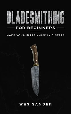 Bladesmithing for Beginners: Make Your First Knife in 7 Steps Wes Sander