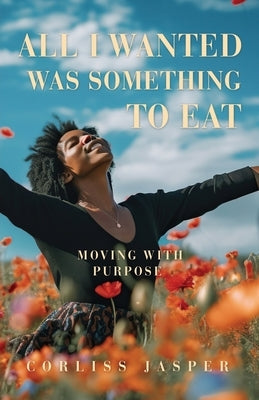 All I Wanted Was Something To Eat: Moving With Purpose Paperback Xulon Press