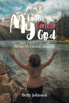 My Faith, My Cancer, My God: How I Relied on God during My Darkest Moments Paperback Christian Faith Publishing, Inc