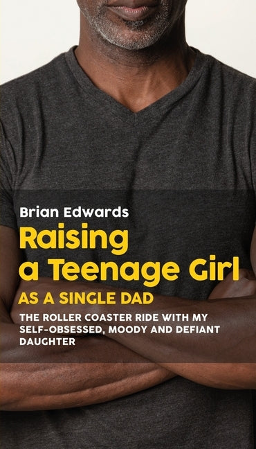 Raising a Teenage Daughter as a Single Dad: The Roller Coaster Ride With My Self-Obsessed, Moody and Defiant Daughter Outskirts Press
