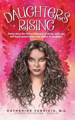 Daughters Rising: Rising above the hidden messages of shame, guilt, and self-doubt passed down from mother to daughter. Paperback Createspace Independent Publishing Platform