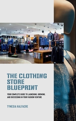 The Clothing Store Blueprint: Your Complete Guide to Launching, Growing, and Succeeding in Your Fashion Venture Paperback Independently Published