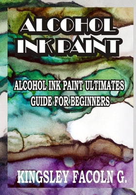 Alcohol Ink Paint: Alcohol Ink Paint Ultimates Guide for Beginners Paperback Independently Published