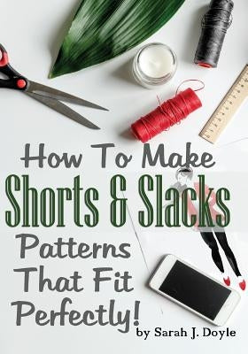 How To Make Shorts And Slacks Patterns That Fit Perfectly!: Illustrated Step-By-Step Guide for Easy Pattern Making Paperback Createspace Independent Publishing Platform