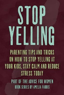 Stop Yelling: Parenting Tips and Tricks on How to Stop Yelling at Your Kids, Stay Calm and Reduce Stress Today by Farris, Amelia