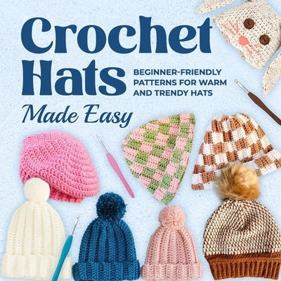Crochet Hats Made Easy: Beginner-Friendly Patterns for Warm and Trendy Hats Paperback Independently Published