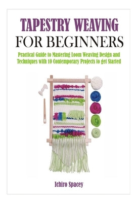 Tapestry Weaving for Beginners: Practical Guide to Mastering Loom Weaving Design and Techniques with 10 Contemporary Projects to get Started Paperback Independently Published