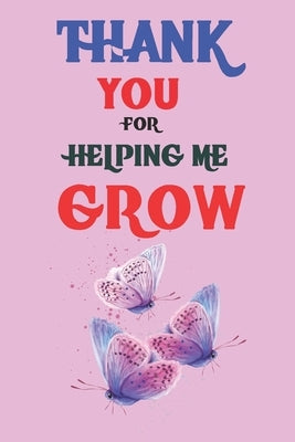 Thank You For Helping Me Grow: Teacher Appreciation Gift, Teacher Thank You Gift, Teacher End of the School Year Gift, Birthday Gift for Teachers, Te Paperback Independently Published