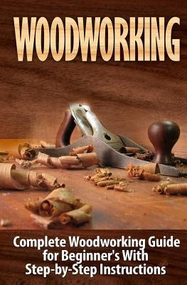 Woodworking: Complete Woodworking Guide for Beginner's With Step by Step Instructions Paperback Createspace Independent Publishing Platform