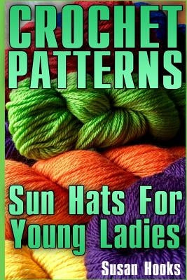 Crochet Patterns: Sun Hats For Young Ladies: (Crochet Patterns, Crochet Stitches) Paperback Createspace Independent Publishing Platform