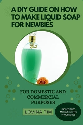 A DIY Guide on How to Make Liquid Soap for Newbies: For Domestic and Commercial Purposes Paperback Independently Published