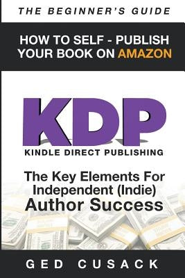 KDP - HOW TO SELF - PUBLISH YOUR BOOK ON AMAZON-The Beginner's Guide: ginner's Guide: The key elements for Independent (Indie) author success Paperback GED Cusack